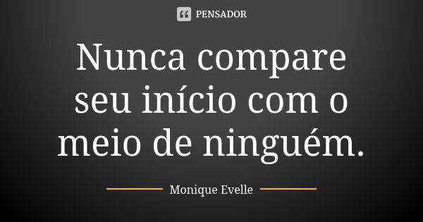 Nunca compare seu início com o meio de ninguém.... Frase de Monique Evelle.