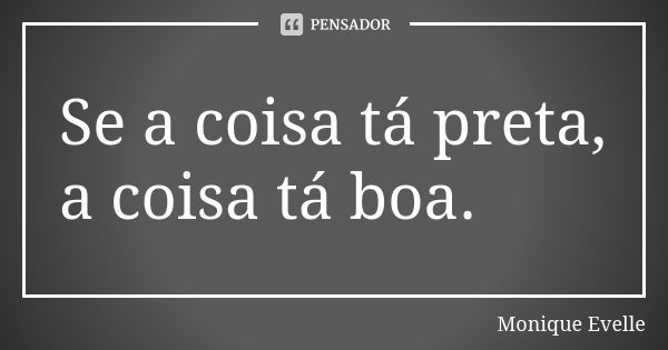 Se a coisa tá preta, a coisa tá boa.... Frase de Monique Evelle.