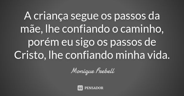 A criança segue os passos da mãe, lhe confiando o caminho, porém eu sigo os passos de Cristo, lhe confiando minha vida.... Frase de Monique Frebell.