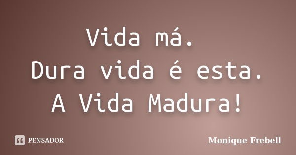 Vida má. Dura vida é esta. A Vida Madura!... Frase de Monique Frebell.