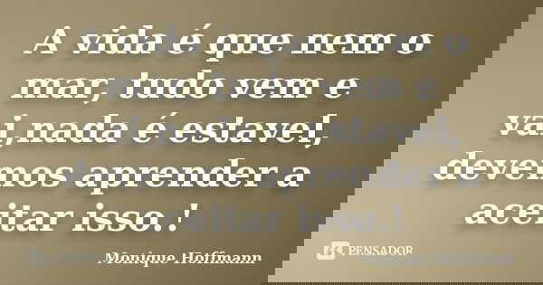 A vida é que nem o mar, tudo vem e vai,nada é estavel, devemos aprender a aceitar isso.!... Frase de Monique Hoffmann.