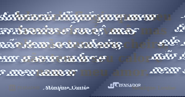 Adoraria fingir que meu travisseiro é você, mas ele não tem seu cheiro, não tem o seu calor e nem o meu amor.... Frase de Monique Louise.