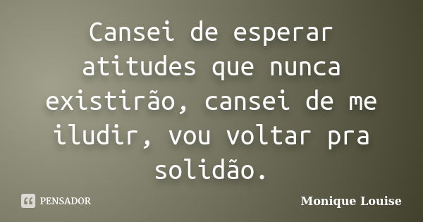 Cansei de esperar atitudes que nunca existirão, cansei de me iludir, vou voltar pra solidão.... Frase de Monique Louise.