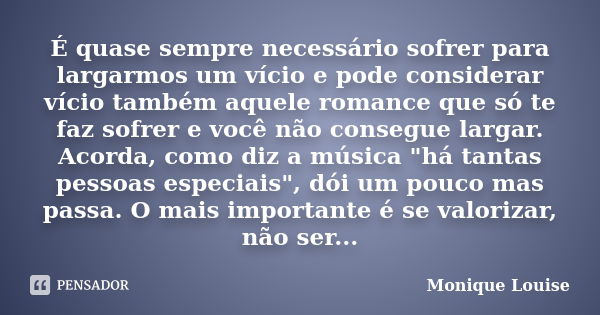 É quase sempre necessário sofrer para largarmos um vício e pode considerar vício também aquele romance que só te faz sofrer e você não consegue largar. Acorda, ... Frase de Monique Louise.