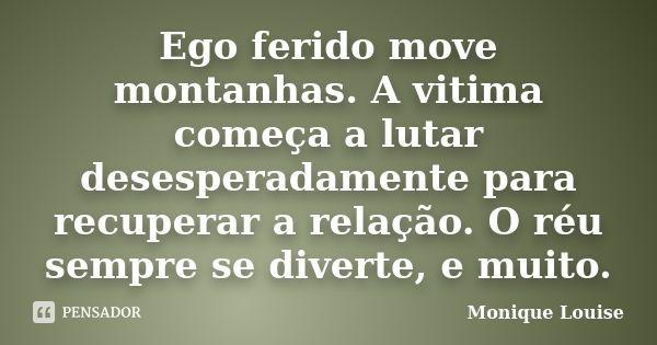 Ego ferido move montanhas. A vitima começa a lutar desesperadamente para recuperar a relação. O réu sempre se diverte, e muito.... Frase de Monique Louise.