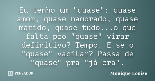 Eu tenho um "quase": quase amor, quase namorado, quase marido, quase tudo...o que falta pro "quase" virar definitivo? Tempo. E se o "qu... Frase de Monique Louise.