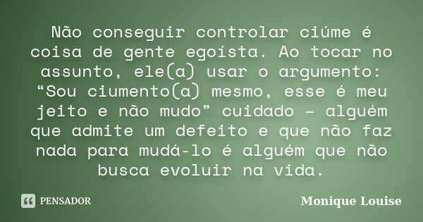 Não conseguir controlar ciúme é coisa de gente egoísta. Ao tocar no assunto, ele(a) usar o argumento: “Sou ciumento(a) mesmo, esse é meu jeito e não mudo” cuida... Frase de Monique Louise.