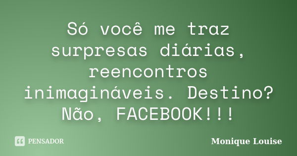 Só você me traz surpresas diárias, reencontros inimagináveis. Destino? Não, FACEBOOK!!!... Frase de Monique Louise.