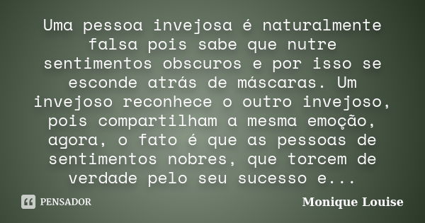 Uma pessoa invejosa é naturalmente falsa pois sabe que nutre sentimentos obscuros e por isso se esconde atrás de máscaras. Um invejoso reconhece o outro invejos... Frase de Monique Louise.