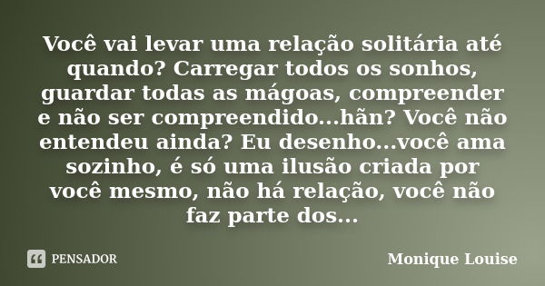 Você vai levar uma relação solitária até quando? Carregar todos os sonhos, guardar todas as mágoas, compreender e não ser compreendido...hãn? Você não entendeu ... Frase de Monique Louise.