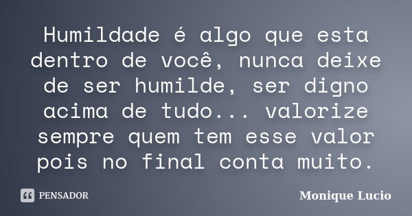 Humildade é algo que esta dentro de você, nunca deixe de ser humilde, ser digno acima de tudo... valorize sempre quem tem esse valor pois no final conta muito.... Frase de Monique Lucio.