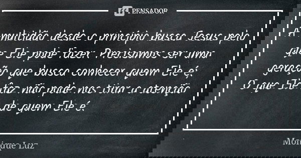 A multidão desde o princípio busca Jesus pelo que Ele pode fazer. Precisamos ser uma geração que busca conhecer quem Ele é; O que Ele faz não pode nos tirar a a... Frase de Monique Luz.