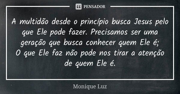 A multidão desde o princípio busca Jesus pelo que Ele pode fazer. Precisamos ser uma geração que busca conhecer quem Ele é; O que Ele faz não pode nos tirar a a... Frase de Monique Luz.