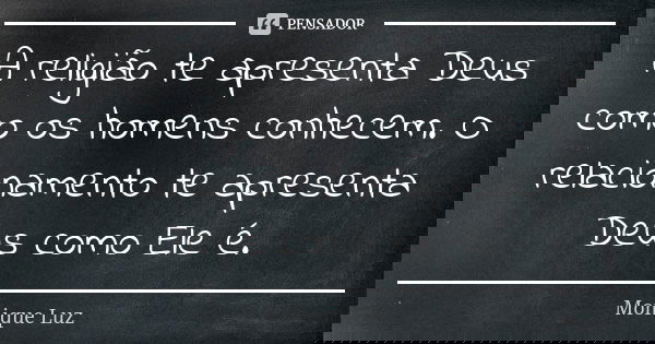 A religião te apresenta Deus como os homens conhecem. O relacionamento te apresenta Deus como Ele é.... Frase de Monique Luz.