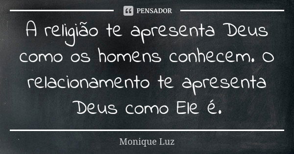 A religião te apresenta Deus como os homens conhecem. O relacionamento te apresenta Deus como Ele é.... Frase de Monique Luz.