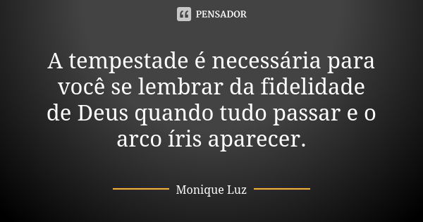 A tempestade é necessária para você se lembrar da fidelidade de Deus quando tudo passar e o arco íris aparecer.... Frase de Monique Luz.