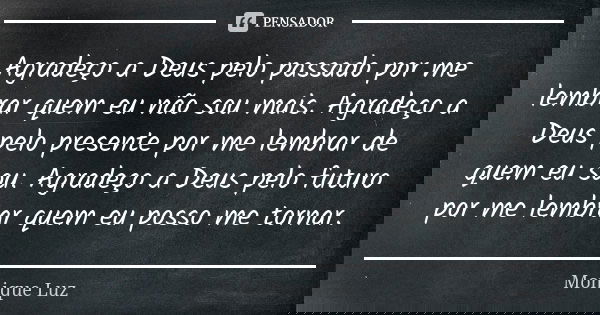 Agradeço a Deus pelo passado por me lembrar quem eu não sou mais. Agradeço a Deus pelo presente por me lembrar de quem eu sou. Agradeço a Deus pelo futuro por m... Frase de Monique Luz.