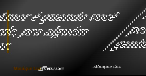 Amor é quando você perde, pra alguém ganhar.... Frase de Monique Luz.
