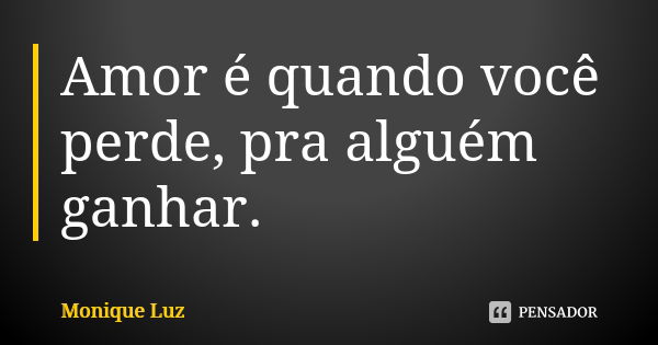 Amor é quando você perde, pra alguém ganhar.... Frase de Monique Luz.