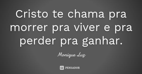 Cristo te chama pra morrer pra viver e pra perder pra ganhar.... Frase de Monique Luz.