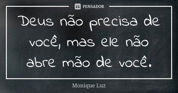 Deus não precisa de você, mas ele não abre mão de você.... Frase de Monique Luz.