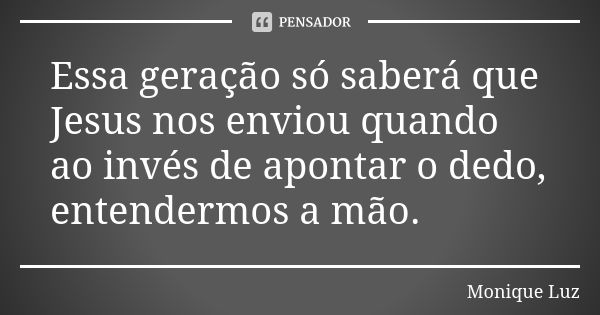 Essa geração só saberá que Jesus nos enviou quando ao invés de apontar o dedo, entendermos a mão.... Frase de Monique Luz.