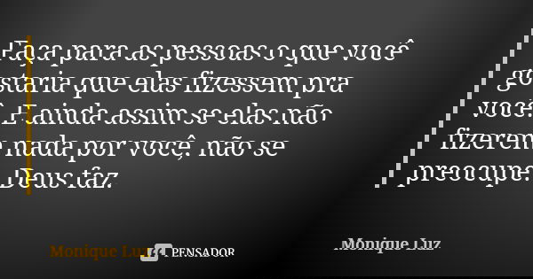 Faça para as pessoas o que você gostaria que elas fizessem pra você. E ainda assim se elas não fizerem nada por você, não se preocupe. Deus faz.... Frase de Monique Luz.
