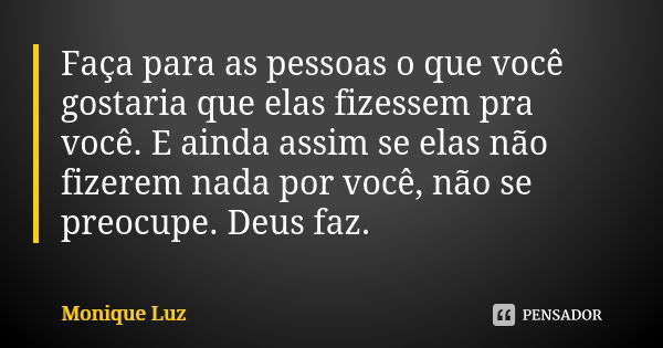 Faça para as pessoas o que você gostaria que elas fizessem pra você. E ainda assim se elas não fizerem nada por você, não se preocupe. Deus faz.... Frase de Monique Luz.