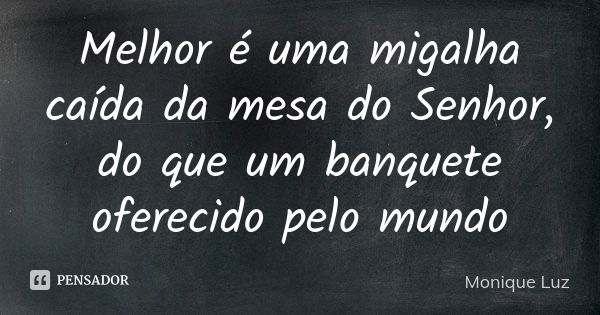 Melhor é uma migalha caída da mesa do Senhor, do que um banquete oferecido pelo mundo... Frase de Monique Luz.