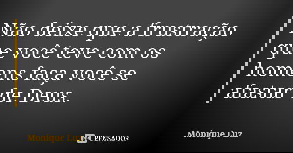 Não deixe que a frustração que você teve com os homens faça você se afastar de Deus.... Frase de Monique Luz.