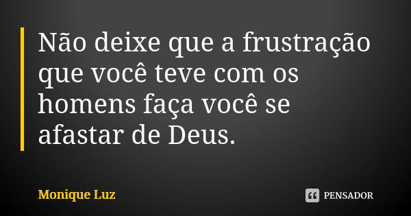 Não deixe que a frustração que você teve com os homens faça você se afastar de Deus.... Frase de Monique Luz.