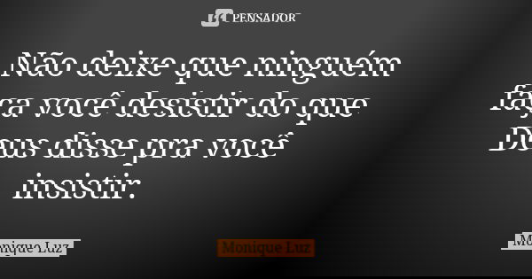 Não deixe que ninguém faça você desistir do que Deus disse pra você insistir.... Frase de Monique Luz.