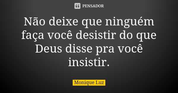 Não deixe que ninguém faça você desistir do que Deus disse pra você insistir.... Frase de Monique Luz.