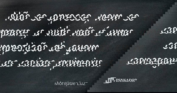 Não se apresse, nem se compare, a vida não é uma competição de quem consegue as coisas primeiro.... Frase de Monique Luz.