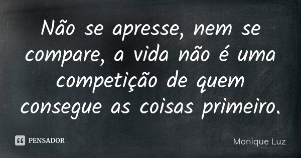 Não se apresse, nem se compare, a vida não é uma competição de quem consegue as coisas primeiro.... Frase de Monique Luz.