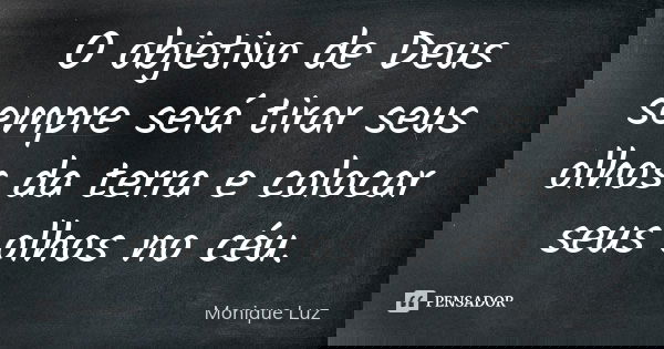 O objetivo de Deus sempre será tirar seus olhos da terra e colocar seus olhos no céu.... Frase de Monique Luz.