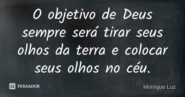 O objetivo de Deus sempre será tirar seus olhos da terra e colocar seus olhos no céu.... Frase de Monique Luz.