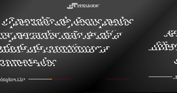 O perdão de Jesus pelos seus pecados não te dá a liberdade de continuar a comete-los.... Frase de Monique Luz.