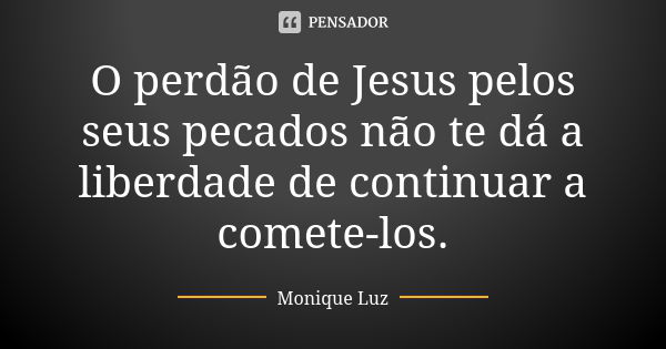 O perdão de Jesus pelos seus pecados não te dá a liberdade de continuar a comete-los.... Frase de Monique Luz.