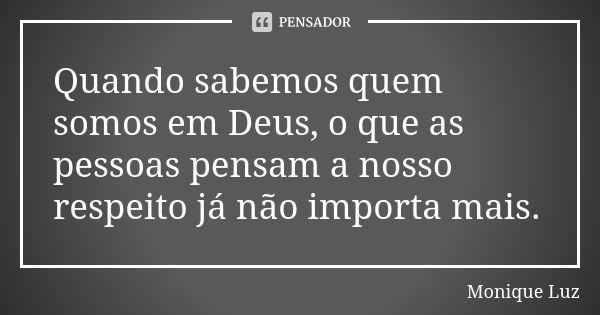 Quando sabemos quem somos em Deus, o que as pessoas pensam a nosso respeito já não importa mais.... Frase de Monique Luz.