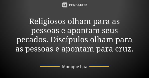 Religiosos olham para as pessoas e apontam seus pecados. Discípulos olham para as pessoas e apontam para cruz.... Frase de Monique Luz.