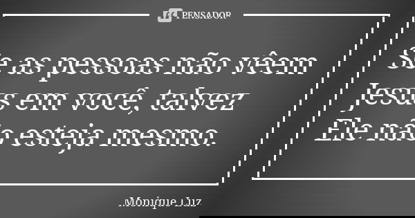 Se as pessoas não vêem Jesus em você, talvez Ele não esteja mesmo.... Frase de Monique Luz.