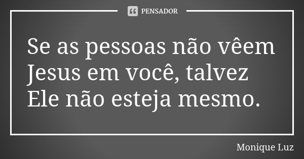 Se as pessoas não vêem Jesus em você, talvez Ele não esteja mesmo.... Frase de Monique Luz.