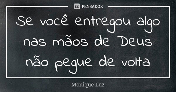 Se você entregou algo nas mãos de Deus não pegue de volta... Frase de Monique Luz.