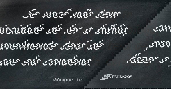Se você não tem curiosidade de ler a bíblia, provavelmente terá de fazer o que ela condena.... Frase de Monique Luz.