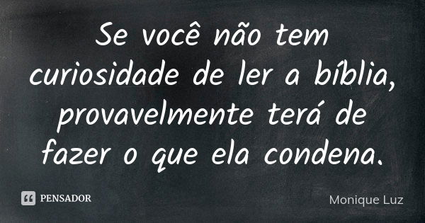 Se você não tem curiosidade de ler a bíblia, provavelmente terá de fazer o que ela condena.... Frase de Monique Luz.