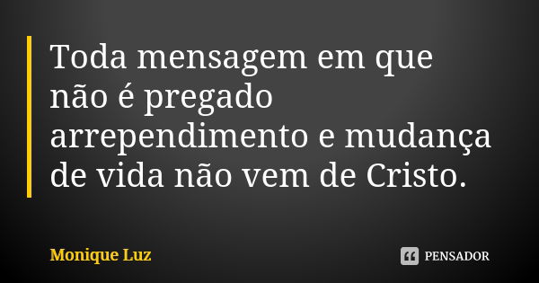 Toda mensagem em que não é pregado arrependimento e mudança de vida não vem de Cristo.... Frase de Monique Luz.