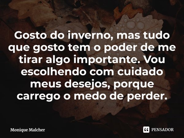 ⁠Gosto do inverno, mas tudo que gosto tem o poder de me tirar algo importante. Vou escolhendo com cuidado meus desejos, porque carrego o medo de perder.... Frase de Monique Malcher.