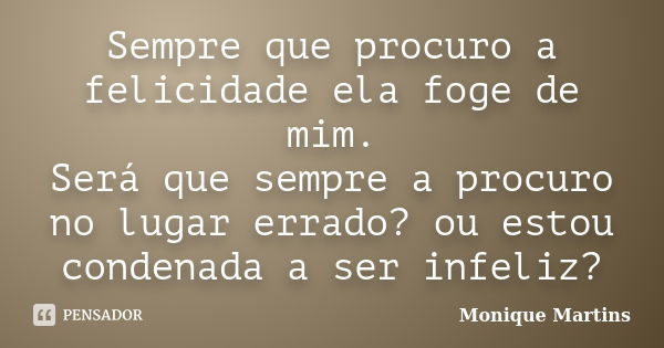 Sempre que procuro a felicidade ela foge de mim. Será que sempre a procuro no lugar errado? ou estou condenada a ser infeliz?... Frase de Monique Martins.