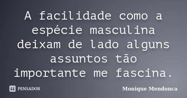 A facilidade como a espécie masculina deixam de lado alguns assuntos tão importante me fascina.... Frase de Monique Mendonça.